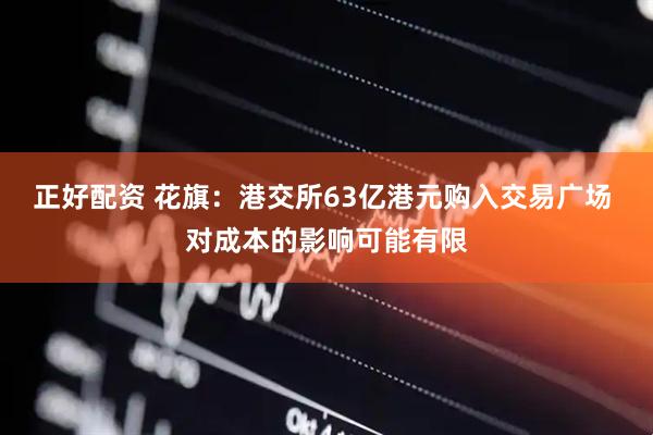 正好配资 花旗：港交所63亿港元购入交易广场 对成本的影响可能有限