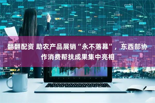 翻翻配资 助农产品展销“永不落幕”，东西部协作消费帮扶成果集中亮相