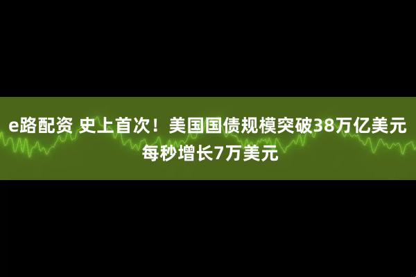 e路配资 史上首次!美国国债规模突破38万亿美元 每秒增长7万美元