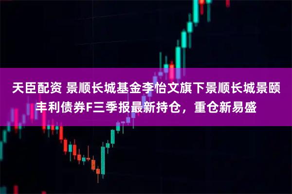天臣配资 景顺长城基金李怡文旗下景顺长城景颐丰利债券F三季报最新持仓,重仓新易盛