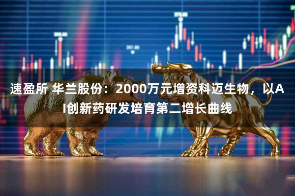 速盈所 华兰股份:2000万元增资科迈生物,以AI创新药研发培育第二增长曲线
