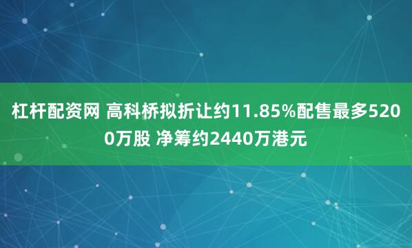 杠杆配资网 高科桥拟折让约11.85%配售最多5200万股 净筹约2440万港元