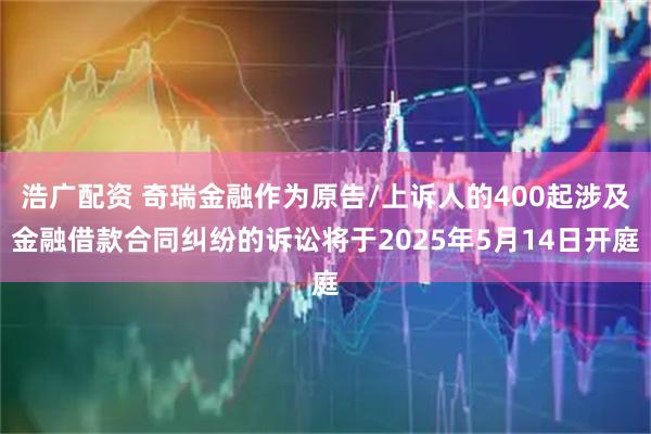 浩广配资 奇瑞金融作为原告/上诉人的400起涉及金融借款合同纠纷的诉讼将于2025年5月14日开庭