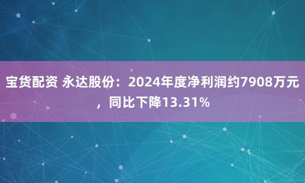 宝货配资 永达股份：2024年度净利润约7908万元，同比下降13.31%