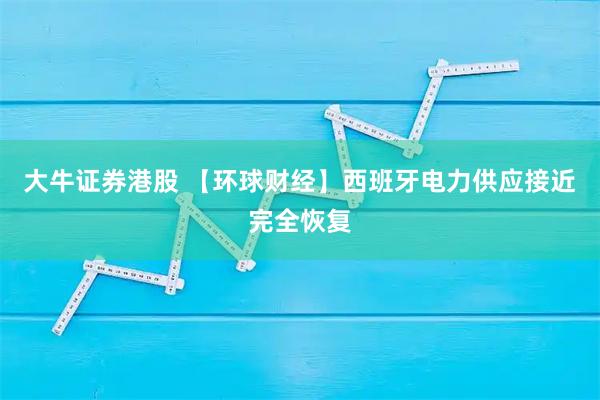 大牛证券港股 【环球财经】西班牙电力供应接近完全恢复