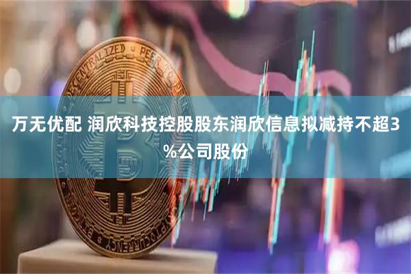 万无优配 润欣科技控股股东润欣信息拟减持不超3%公司股份