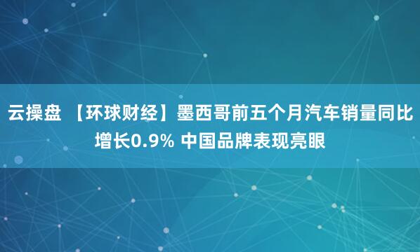 云操盘 【环球财经】墨西哥前五个月汽车销量同比增长0.9% 中国品牌表现亮眼