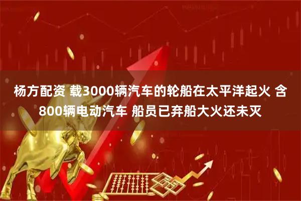 杨方配资 载3000辆汽车的轮船在太平洋起火 含800辆电动汽车 船员已弃船大火还未灭