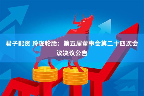 君子配资 玲珑轮胎：第五届董事会第二十四次会议决议公告