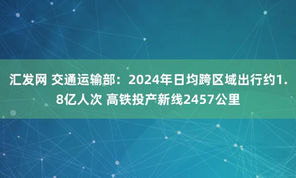 汇发网 交通运输部:2024年日均跨区域出行约1.8亿人次 高铁投产新线2457公里