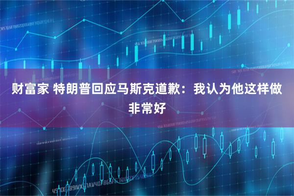财富家 特朗普回应马斯克道歉:我认为他这样做非常好
