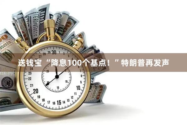 送钱宝 “降息100个基点!”特朗普再发声