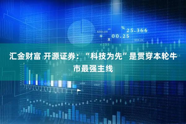 汇金财富 开源证券：“科技为先”是贯穿本轮牛市最强主线