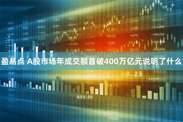 盈易点 A股市场年成交额首破400万亿元说明了什么
