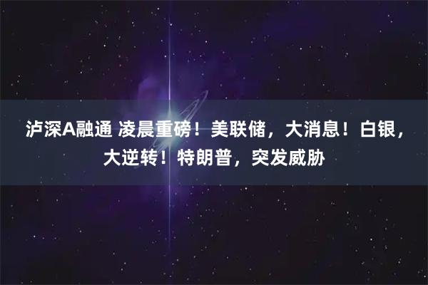 泸深A融通 凌晨重磅！美联储，大消息！白银，大逆转！特朗普，突发威胁