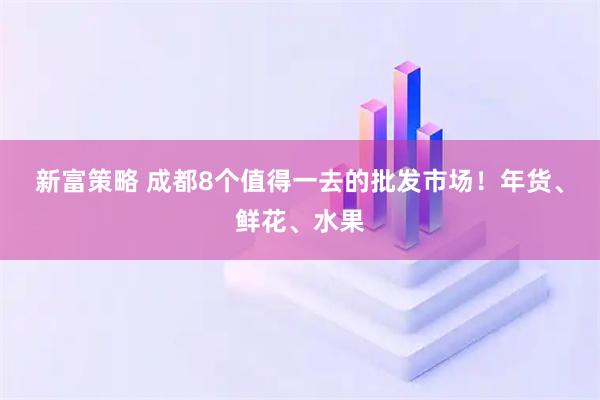 新富策略 成都8个值得一去的批发市场！年货、鲜花、水果