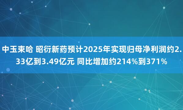 中玉束哈 昭衍新药预计2025年实现归母净利润约2.33亿到3.49亿元 同比增加约214%到371%