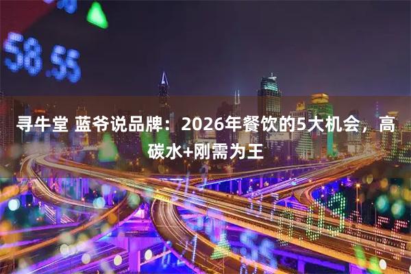 寻牛堂 蓝爷说品牌：2026年餐饮的5大机会，高碳水+刚需为王