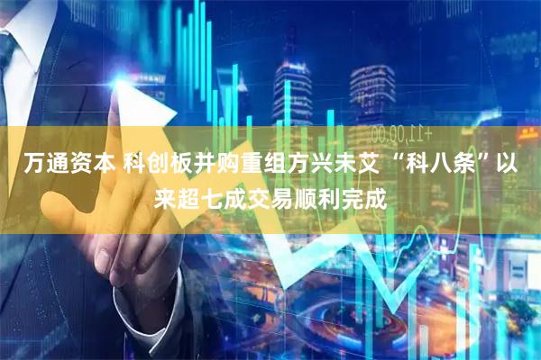 万通资本 科创板并购重组方兴未艾 “科八条”以来超七成交易顺利完成