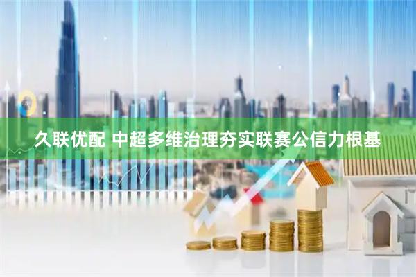 久联优配 中超多维治理夯实联赛公信力根基