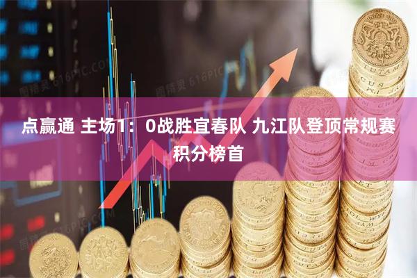 点赢通 主场1:0战胜宜春队 九江队登顶常规赛积分榜首