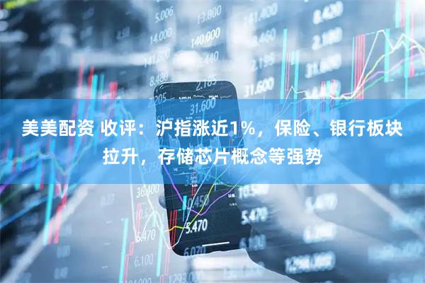 美美配资 收评:沪指涨近1%,保险、银行板块拉升,存储芯片概念等强势