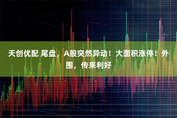 天创优配 尾盘,A股突然异动!大面积涨停!外围,传来利好