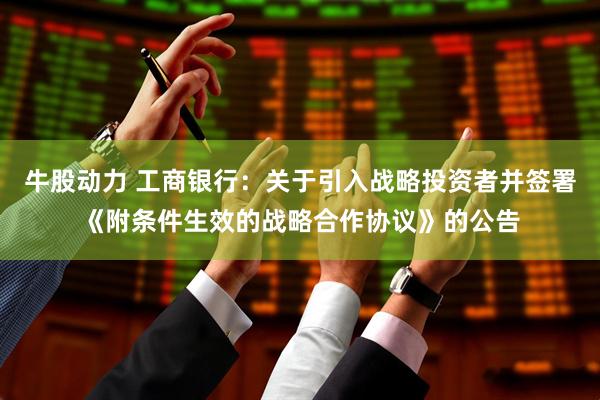 牛股动力 工商银行：关于引入战略投资者并签署《附条件生效的战略合作协议》的公告
