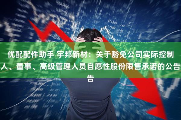 优配配件助手 宇邦新材：关于豁免公司实际控制人、董事、高级管理人员自愿性股份限售承诺的公告